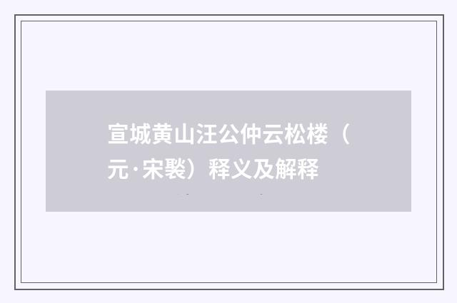 宣城黄山汪公仲云松楼（元·宋褧）释义及解释