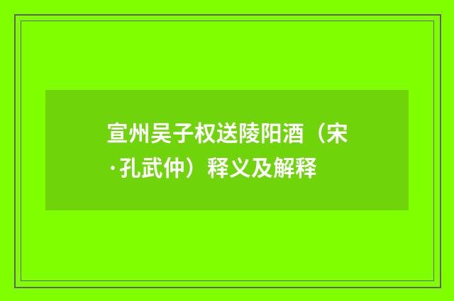 宣州吴子权送陵阳酒（宋·孔武仲）释义及解释