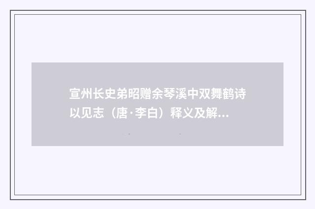 宣州长史弟昭赠余琴溪中双舞鹤诗以见志（唐·李白）释义及解释