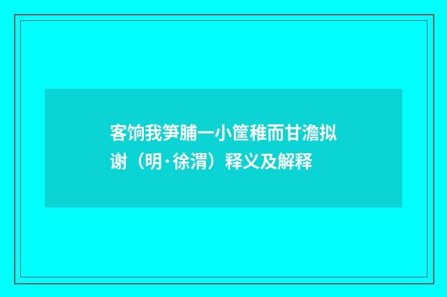 客饷我笋脯一小筐稚而甘澹拟谢（明·徐渭）释义及解释