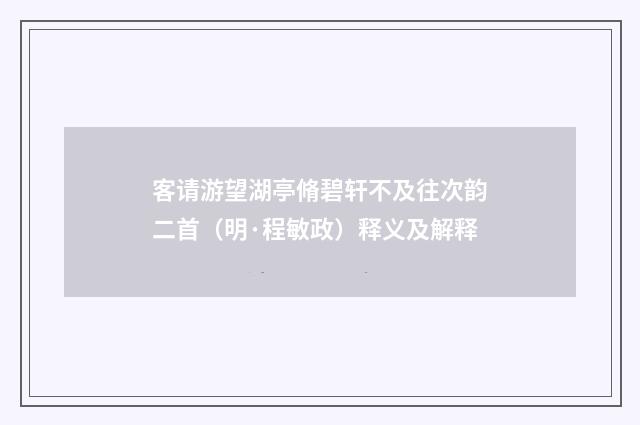 客请游望湖亭脩碧轩不及往次韵二首（明·程敏政）释义及解释