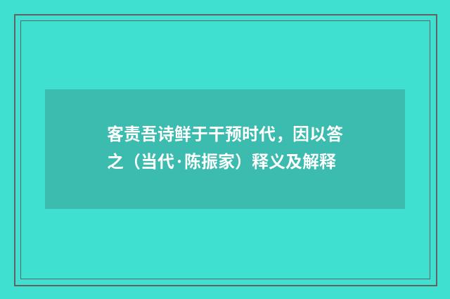 客责吾诗鲜于干预时代，因以答之（当代·陈振家）释义及解释