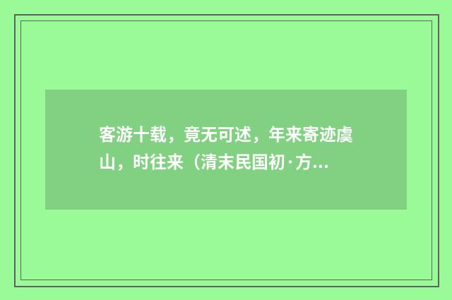 客游十载，竟无可述，年来寄迹虞山，时往来（清末民国初·方仁渊）释义及解释