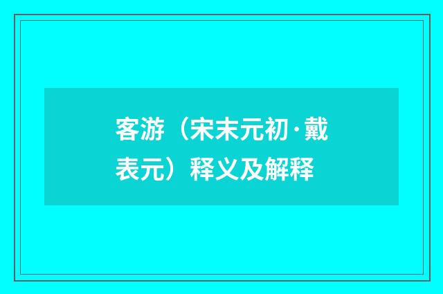 客游（宋末元初·戴表元）释义及解释