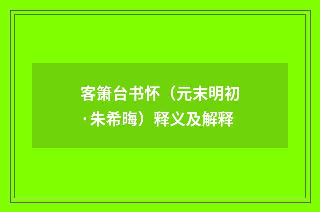 客箫台书怀（元末明初·朱希晦）释义及解释