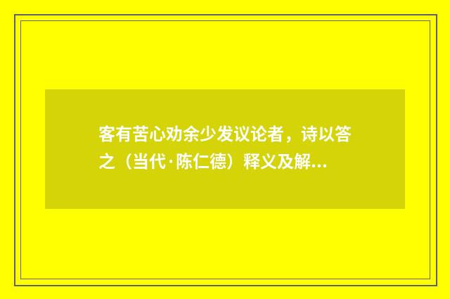 客有苦心劝余少发议论者，诗以答之（当代·陈仁德）释义及解释