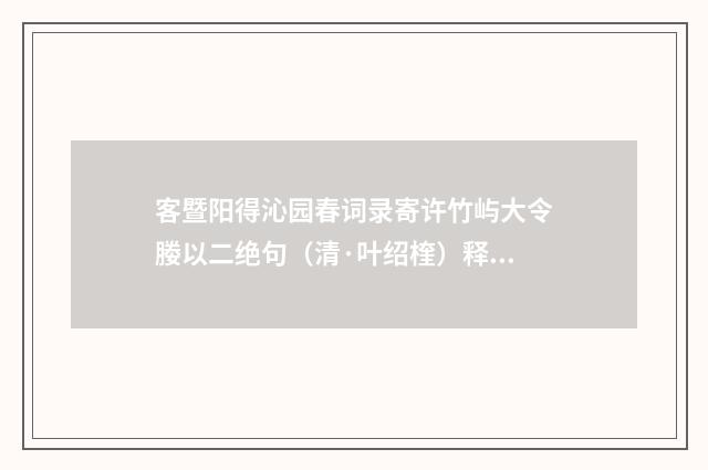 客暨阳得沁园春词录寄许竹屿大令媵以二绝句（清·叶绍楏）释义及解释