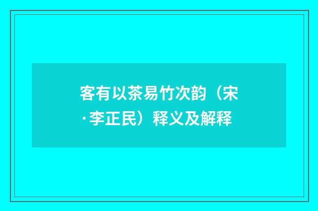 客有以茶易竹次韵（宋·李正民）释义及解释