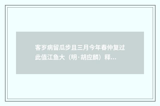 客岁病留瓜步且三月今年春仲复过此值江鱼大（明·胡应麟）释义及解释