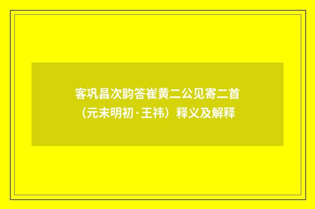 客巩昌次韵答崔黄二公见寄二首（元末明初·王祎）释义及解释