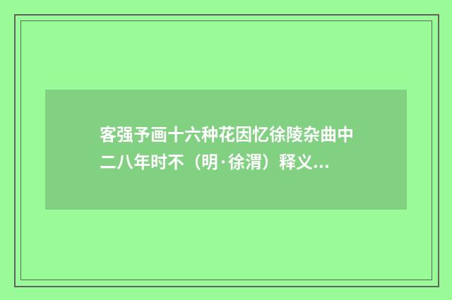 客强予画十六种花因忆徐陵杂曲中二八年时不（明·徐渭）释义及解释