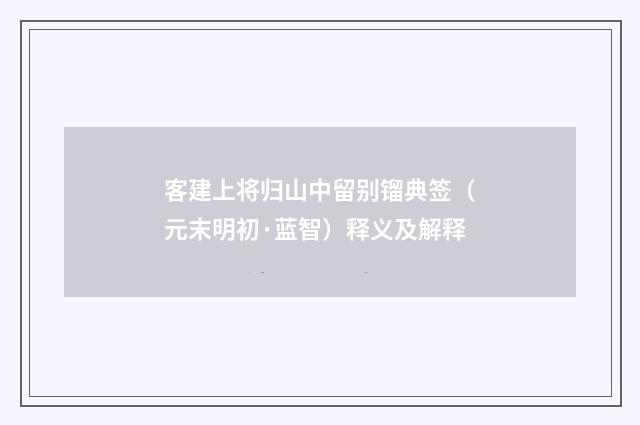 客建上将归山中留别镏典签（元末明初·蓝智）释义及解释