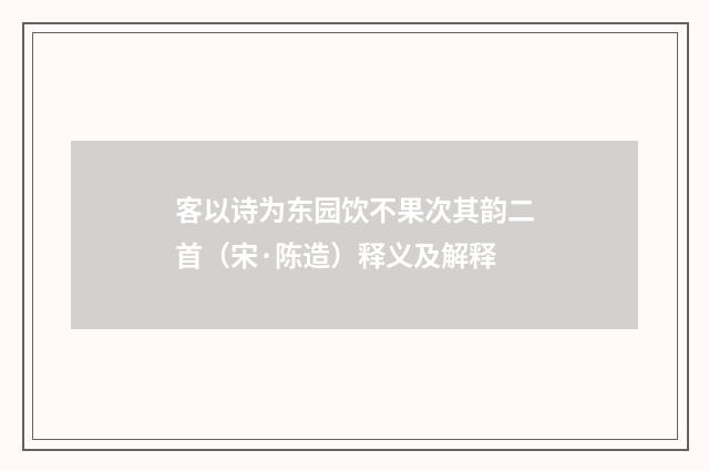 客以诗为东园饮不果次其韵二首（宋·陈造）释义及解释
