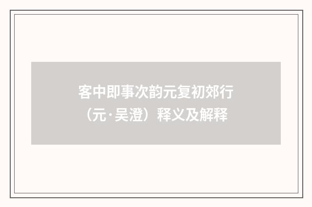 客中即事次韵元复初郊行（元·吴澄）释义及解释