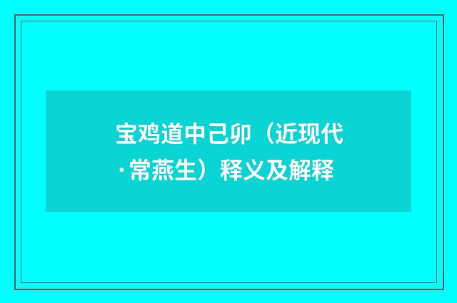 宝鸡道中己卯（近现代·常燕生）释义及解释