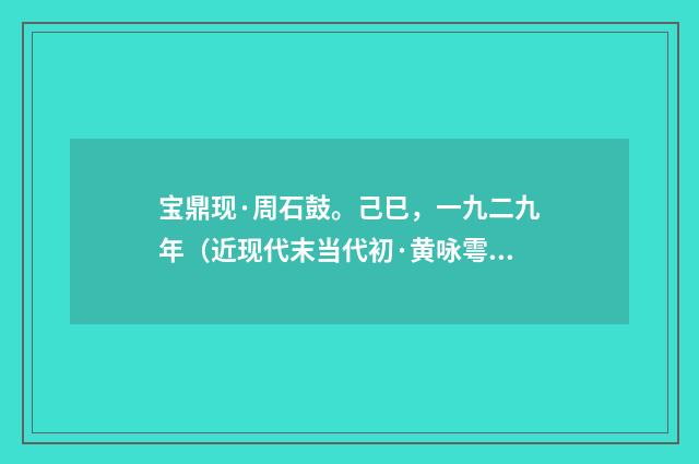 宝鼎现·周石鼓。己巳，一九二九年（近现代末当代初·黄咏雩）释义及解释