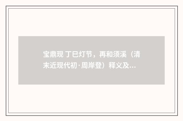 宝鼎现 丁巳灯节，再和须溪（清末近现代初·周岸登）释义及解释