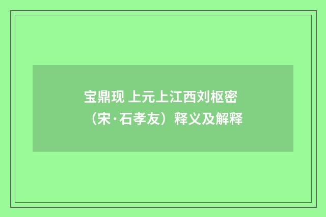 宝鼎现 上元上江西刘枢密（宋·石孝友）释义及解释