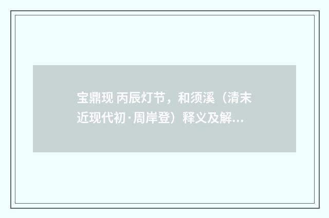 宝鼎现 丙辰灯节，和须溪（清末近现代初·周岸登）释义及解释