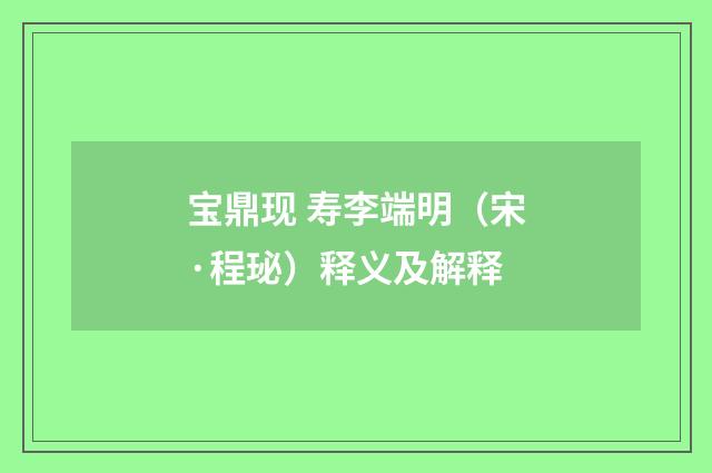 宝鼎现 寿李端明（宋·程珌）释义及解释