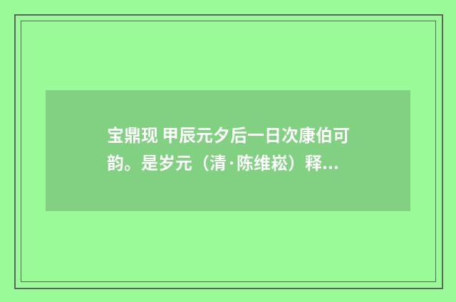 宝鼎现 甲辰元夕后一日次康伯可韵。是岁元（清·陈维崧）释义及解释