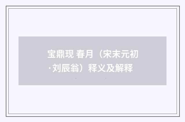 宝鼎现 春月（宋末元初·刘辰翁）释义及解释