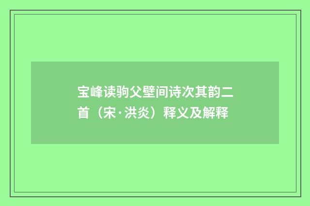 宝峰读驹父壁间诗次其韵二首（宋·洪炎）释义及解释