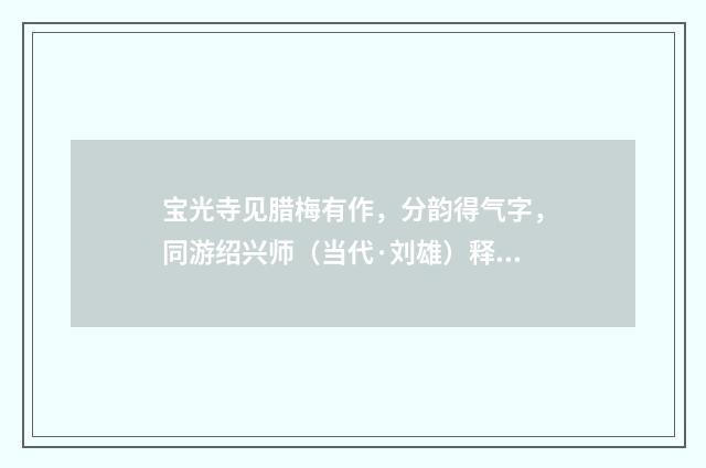 宝光寺见腊梅有作，分韵得气字，同游绍兴师（当代·刘雄）释义及解释