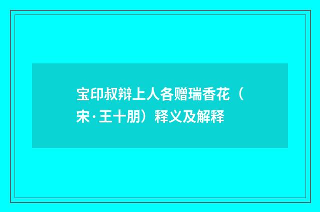 宝印叔辩上人各赠瑞香花（宋·王十朋）释义及解释