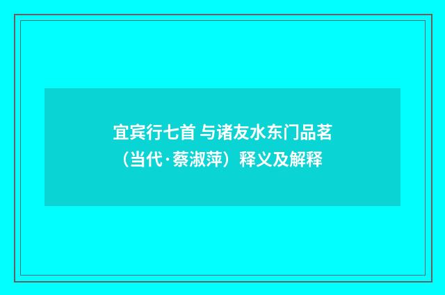 宜宾行七首 与诸友水东门品茗（当代·蔡淑萍）释义及解释