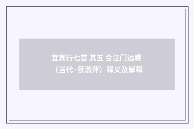 宜宾行七首 其五 合江门远眺（当代·蔡淑萍）释义及解释