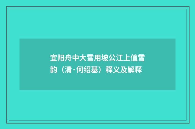 宜阳舟中大雪用坡公江上值雪韵（清·何绍基）释义及解释