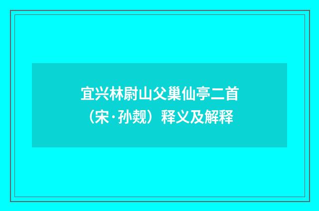 宜兴林尉山父巢仙亭二首（宋·孙觌）释义及解释