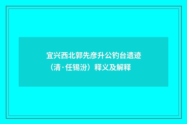 宜兴西北郭先彦升公钓台遗迹（清·任锡汾）释义及解释