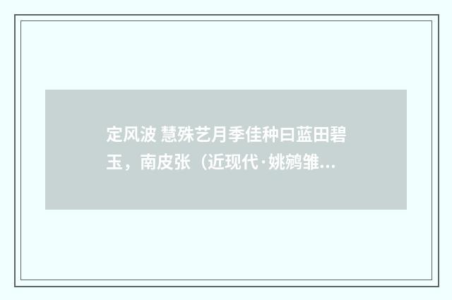 定风波 慧殊艺月季佳种曰蓝田碧玉，南皮张（近现代·姚鹓雏）释义及解释