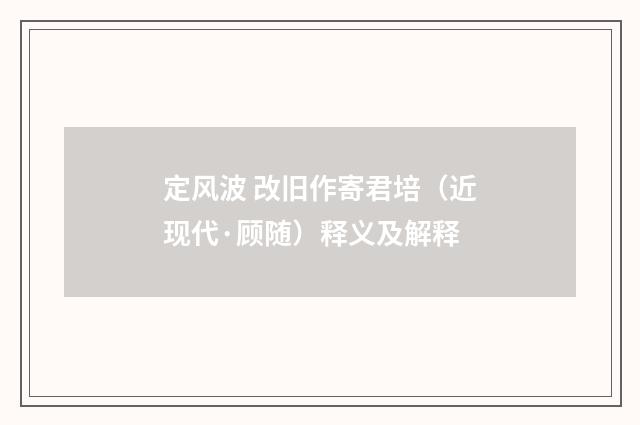 定风波 改旧作寄君培（近现代·顾随）释义及解释