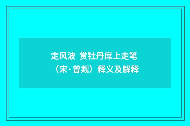 定风波 赏牡丹席上走笔（宋·曾觌）释义及解释