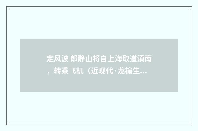 定风波 郎静山将自上海取道滇南，转乘飞机（近现代·龙榆生）释义及解释