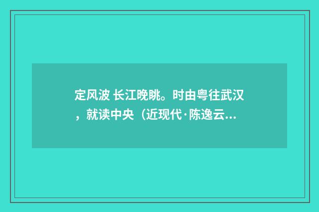 定风波 长江晚眺。时由粤往武汉，就读中央（近现代·陈逸云）释义及解释