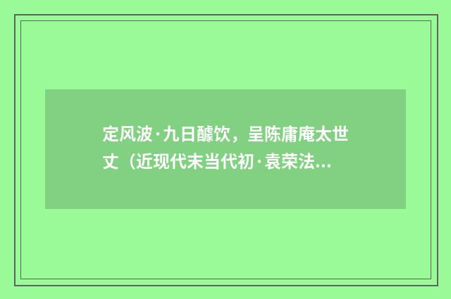 定风波·九日醵饮，呈陈庸庵太世丈（近现代末当代初·袁荣法）释义及解释