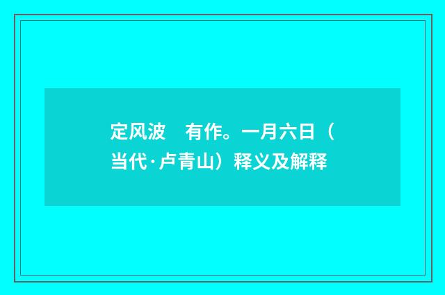 定风波　有作。一月六日（当代·卢青山）释义及解释