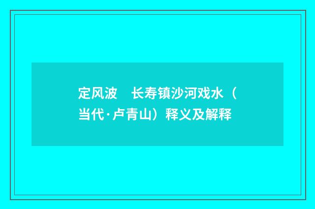 定风波　长寿镇沙河戏水（当代·卢青山）释义及解释