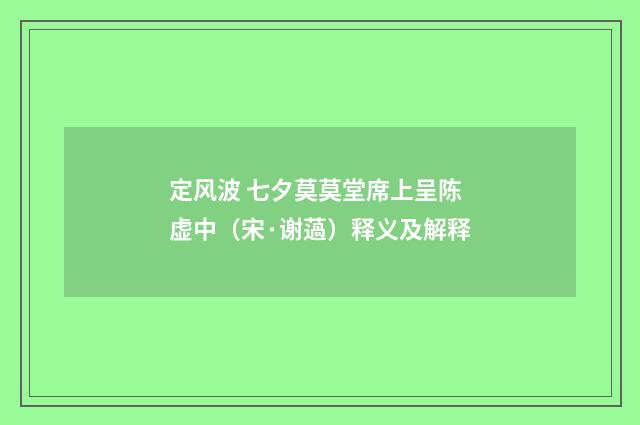 定风波 七夕莫莫堂席上呈陈虚中（宋·谢薖）释义及解释