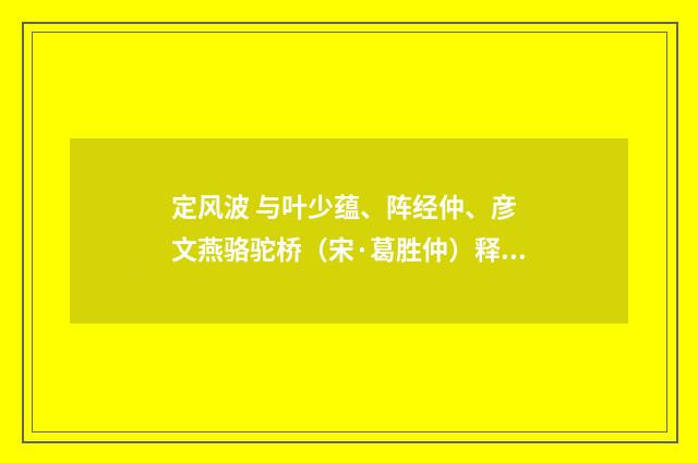 定风波 与叶少蕴、阵经仲、彦 文燕骆驼桥（宋·葛胜仲）释义及解释