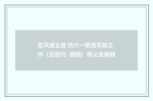 定风波五首 仿六一把酒花前之作（近现代·顾随）释义及解释