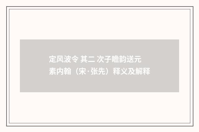 定风波令 其二 次子瞻韵送元素内翰（宋·张先）释义及解释