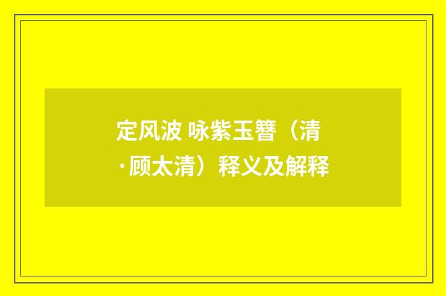 定风波 咏紫玉簪（清·顾太清）释义及解释