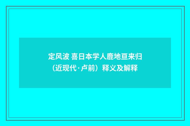 定风波 喜日本学人鹿地亘来归（近现代·卢前）释义及解释