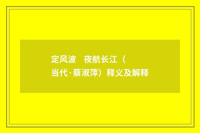 定风波 夜航长江（当代·蔡淑萍）释义及解释