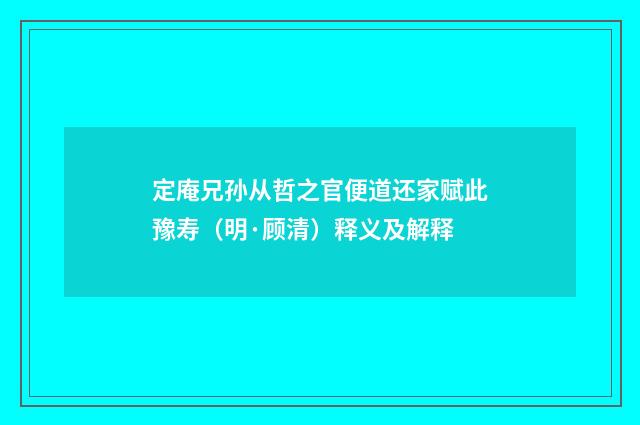 定庵兄孙从哲之官便道还家赋此豫寿（明·顾清）释义及解释